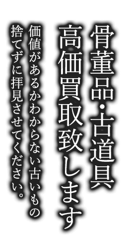 骨董品・古道具、高価買取致します。価値があるかわからない古いもの、捨てずに拝見させてください。