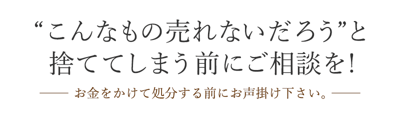 「こんなもの売れないだろう」と捨ててしまう前にご相談を！ お金をかけて処分する前にお声掛け下さい。